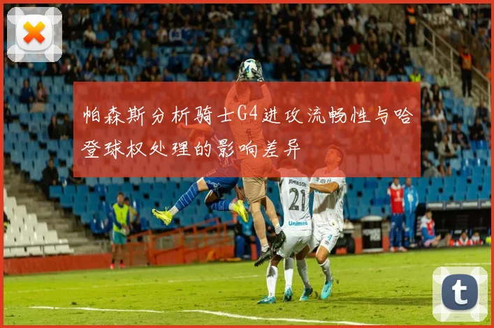 帕森斯分析骑士G4进攻流畅性与哈登球权处理的影响差异