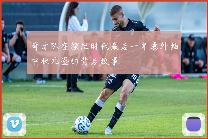 奇才队在摆烂时代最后一年意外抽中状元签的背后故事