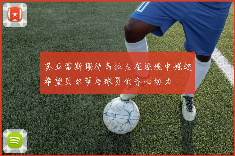 苏亚雷斯期待乌拉圭在逆境中崛起希望贝尔萨与球员们齐心协力