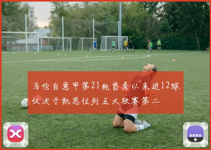 马伦自意甲第21轮首秀以来进12球仅次于凯恩位列五大联赛第二