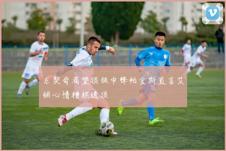 东契奇渴望顶级中锋帕金斯直言艾顿心情糟糕透顶