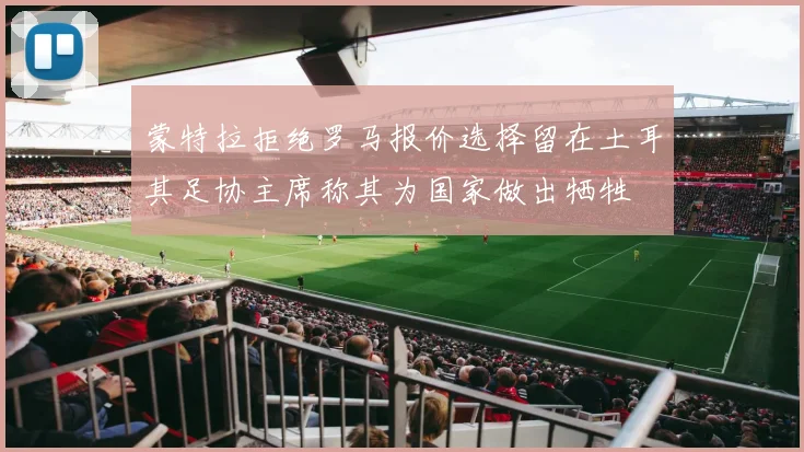 蒙特拉拒绝罗马报价选择留在土耳其足协主席称其为国家做出牺牲