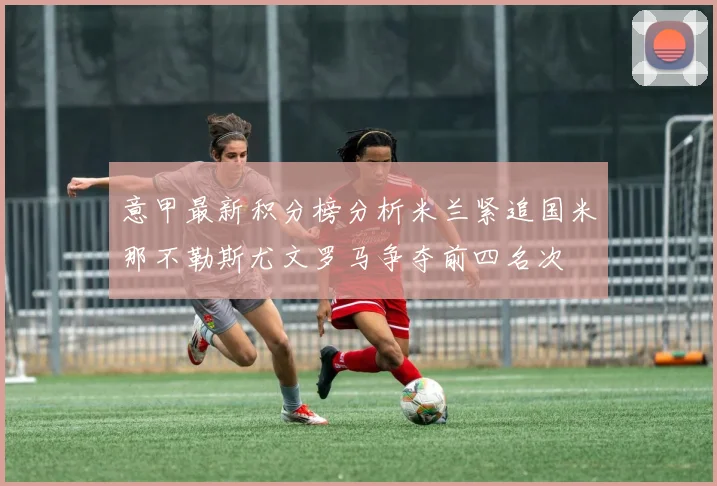 意甲最新积分榜分析米兰紧追国米那不勒斯尤文罗马争夺前四名次