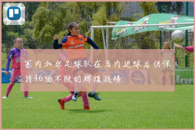 塞内加尔足球队在马内进球后仍保持46场不败的辉煌战绩
