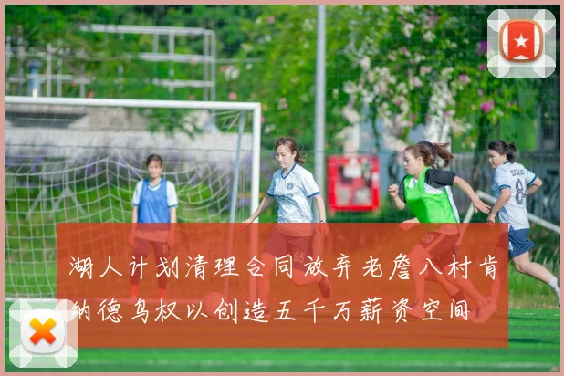 湖人计划清理合同放弃老詹八村肯纳德鸟权以创造五千万薪资空间