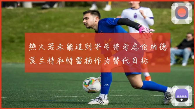 热火若未能追到字母将考虑伦纳德莫兰特和特雷杨作为替代目标