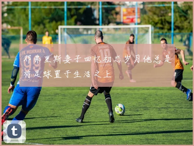 邓弗里斯妻子回忆初恋岁月他总是将足球置于生活之上