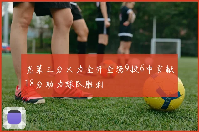 克莱三分火力全开全场9投6中贡献18分助力球队胜利
