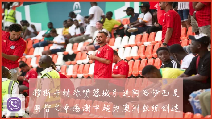 穆斯卡特称赞蓉城引进阿洛伊西是明智之举感谢中超为澳洲教练创造机会