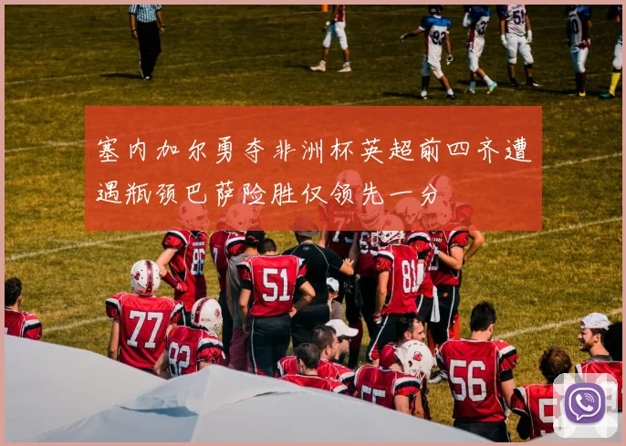 塞内加尔勇夺非洲杯英超前四齐遭遇瓶颈巴萨险胜仅领先一分