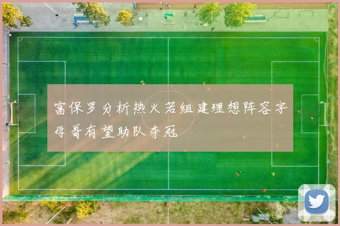富保罗分析热火若组建理想阵容字母哥有望助队夺冠