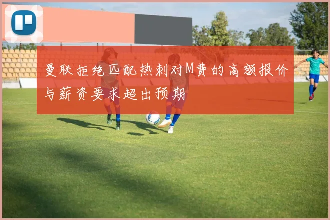 曼联拒绝匹配热刺对M费的高额报价与薪资要求超出预期