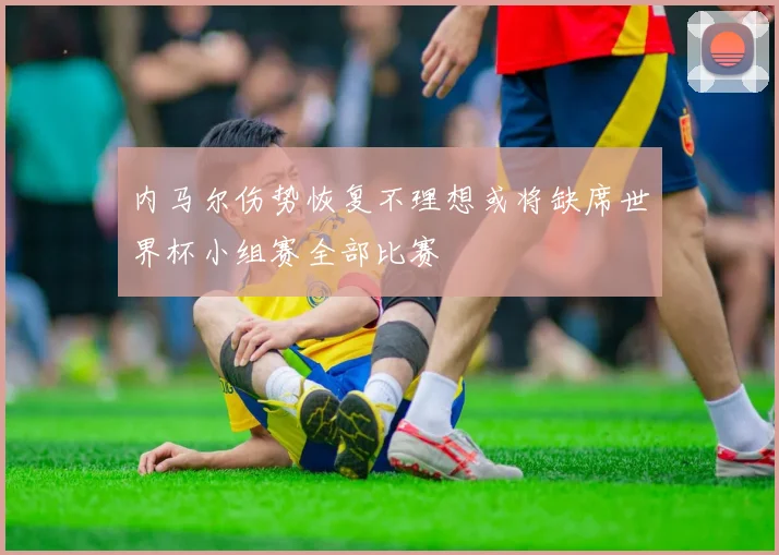 内马尔伤势恢复不理想或将缺席世界杯小组赛全部比赛