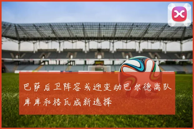 巴萨后卫阵容或迎变动巴尔德离队库库和格瓦成新选择