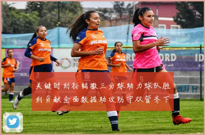 关键时刻孙铭徽三分球助力球队胜利贡献全面数据助攻防守双管齐下