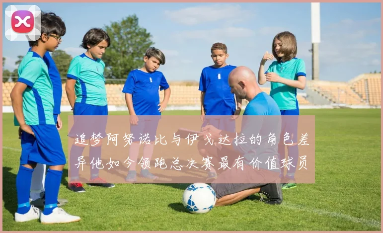 追梦阿努诺比与伊戈达拉的角色差异他如今领跑总决赛最有价值球员
