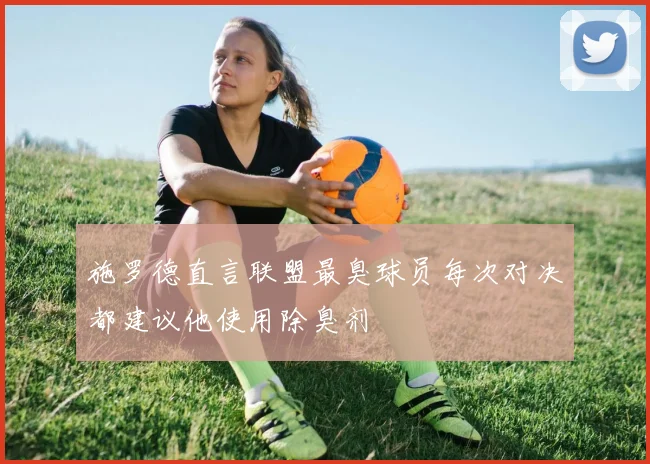 施罗德直言联盟最臭球员每次对决都建议他使用除臭剂