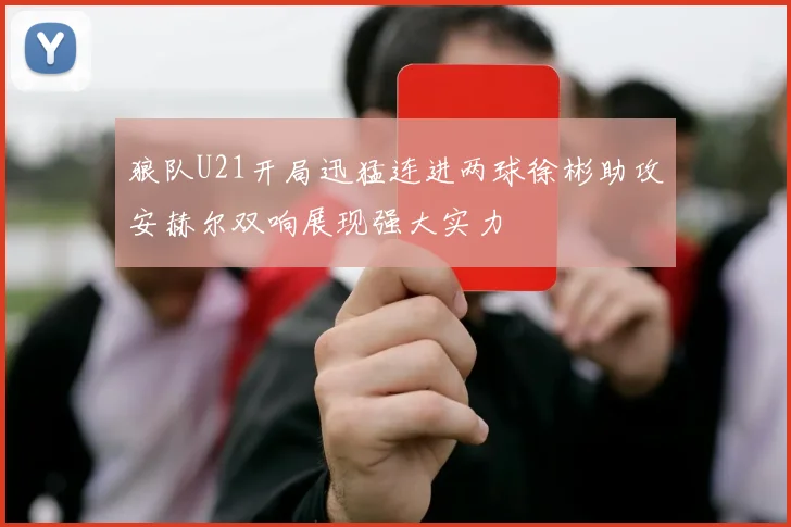 狼队U21开局迅猛连进两球徐彬助攻安赫尔双响展现强大实力