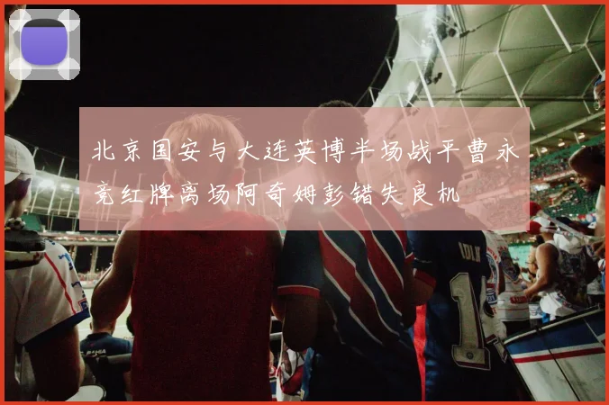 北京国安与大连英博半场战平曹永竞红牌离场阿奇姆彭错失良机