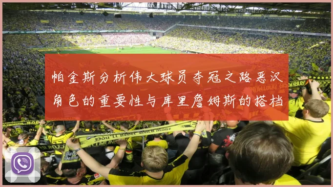 帕金斯分析伟大球员夺冠之路恶汉角色的重要性与库里詹姆斯的搭档关系