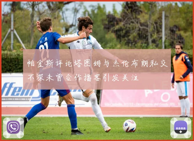 帕金斯评论塔图姆与杰伦布朗私交不深未曾合作播客引发关注