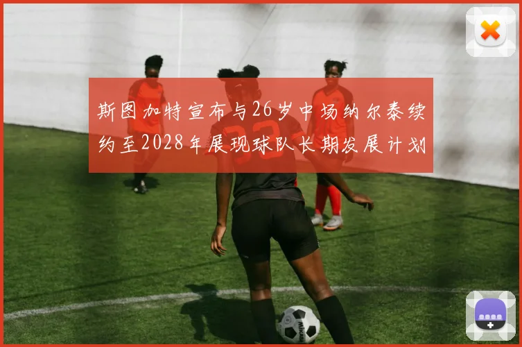 斯图加特宣布与26岁中场纳尔泰续约至2028年展现球队长期发展计划