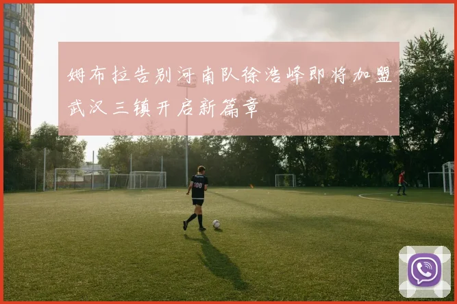 姆布拉告别河南队徐浩峰即将加盟武汉三镇开启新篇章