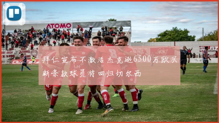 拜仁宣布不激活杰克逊6500万欧买断条款球员将回归切尔西