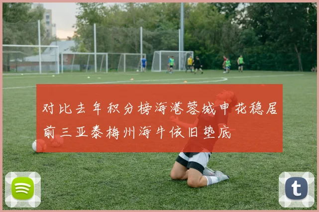 对比去年积分榜海港蓉城申花稳居前三亚泰梅州海牛依旧垫底