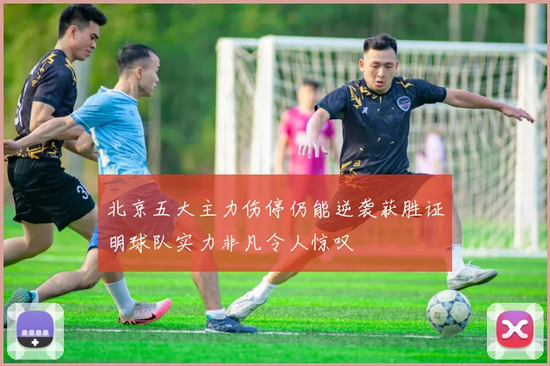 北京五大主力伤停仍能逆袭获胜证明球队实力非凡令人惊叹