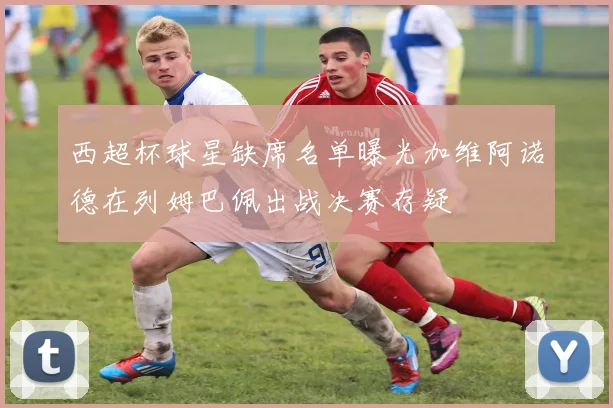 西超杯球星缺席名单曝光加维阿诺德在列姆巴佩出战决赛存疑