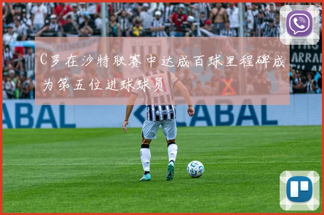 C罗在沙特联赛中达成百球里程碑成为第五位进球球员